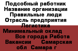 Подсобный работник › Название организации ­ Правильные люди › Отрасль предприятия ­ Логистика › Минимальный оклад ­ 30 000 - Все города Работа » Вакансии   . Самарская обл.,Самара г.